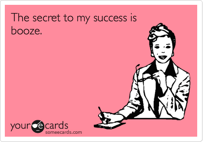 The secret to my success is
booze.