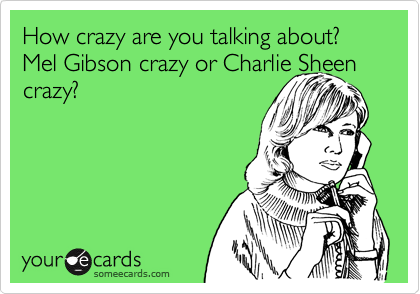 How crazy are you talking about? Mel Gibson crazy or Charlie Sheen
crazy?