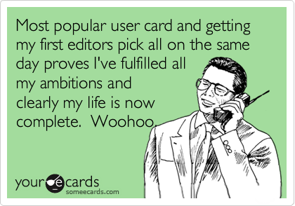 Most popular user card and getting my first editors pick all on the same day proves I've fulfilled all
my ambitions and
clearly my life is now
complete.  Woohoo.