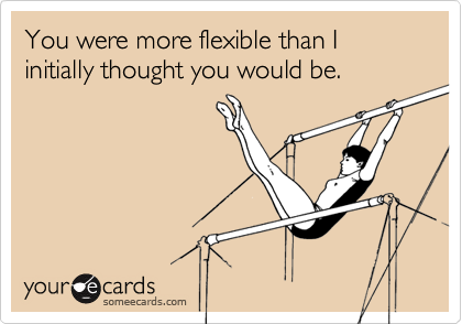 You were more flexible than I initially thought you would be.