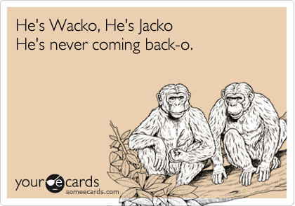 He's Wacko, He's Jacko
He's never coming back-o.
