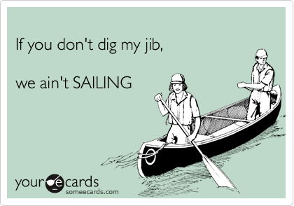 
If you don't dig my jib, 

we ain't SAILING