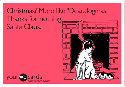 Christmas? More like "Deaddogmas." Thanks for nothing, 
Santa Claus.
