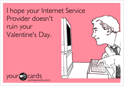 I hope your Internet Service Provider doesn't
ruin your
Valentine's Day.