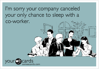 I'm sorry your company canceled  your only chance to sleep with a
co-worker.