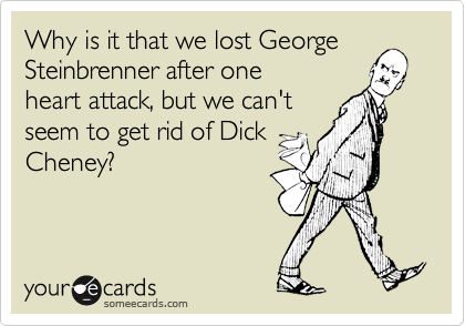 Why is it that we lost George
Steinbrenner after one 
heart attack, but we can't
seem to get rid of Dick
Cheney?