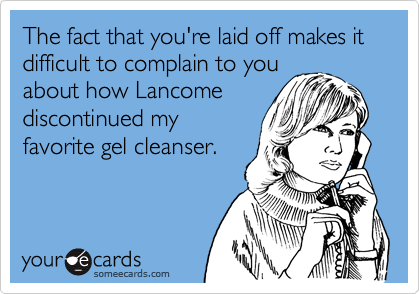 The fact that you're laid off makes it difficult to complain to you
about how Lancome
discontinued my
favorite gel cleanser.