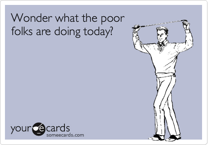 Wonder what the poorfolks are doing today?