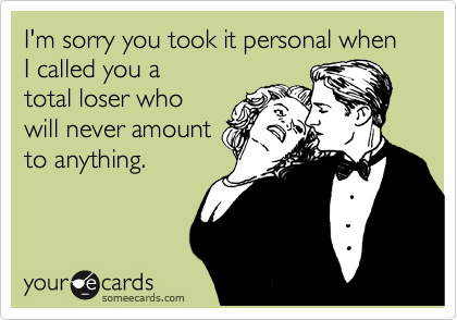 I'm sorry you took it personal when I called you a
total loser who
will never amount
to anything.