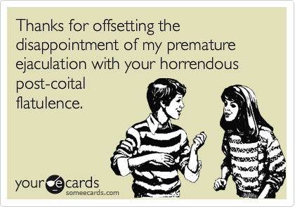 Thanks for offsetting the disappointment of my premature ejaculation with your horrendous post-coital
flatulence.