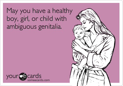 May you have a healthy
boy, girl, or child with
ambiguous genitalia.