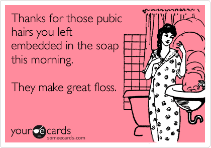Thanks for those pubichairs you left embedded in the soap this morning.   They make great floss.