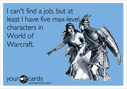 I can't find a job, but at
least I have five max-level
characters in
World of
Warcraft.