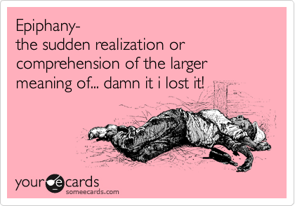 Epiphany-
the sudden realization or comprehension of the larger meaning of... damn it i lost it!
