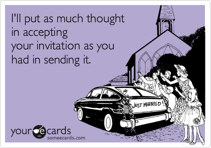 I'll put as much thoughtin acceptingyour invitation as youhad in sending it.