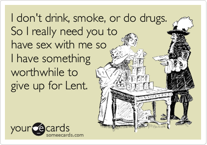 I don't drink, smoke, or do drugs.So I really need you tohave sex with me soI have somethingworthwhile togive up for Lent.