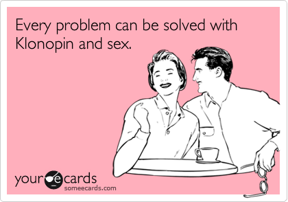 Every problem can be solved with Klonopin and sex.