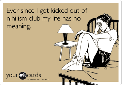 Ever since I got kicked out of
nihilism club my life has no
meaning.