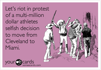 Let's riot in protest
of a multi-million
dollar athletes
selfish decision
to move from
Cleveland to
Miami.