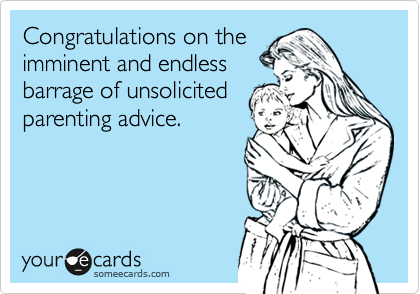 Congratulations on the imminent and endlessbarrage of unsolicitedparenting advice.