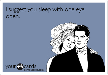 I suggest you sleep with one eye open.