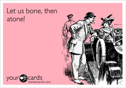 Let us bone, then
atone!
