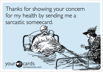 Thanks for showing your concern for my health by sending me a sarcastic someecard.