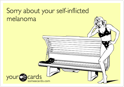 Sorry about your self-inflicted melanoma