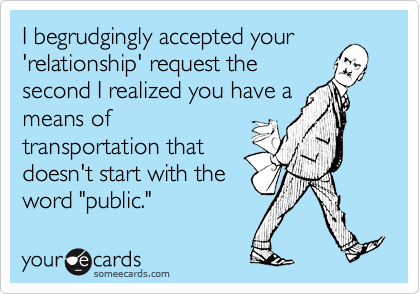 I begrudgingly accepted your
'relationship' request the
second I realized you have a
means of
transportation that
doesn't start with the
word "public."