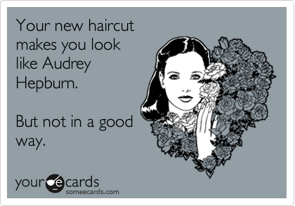 Your new haircutmakes you looklike AudreyHepburn.But not in a goodway.