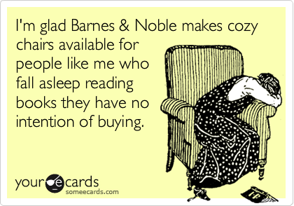 I'm glad Barnes & Noble makes cozy chairs available for
people like me who
fall asleep reading
books they have no
intention of buying.