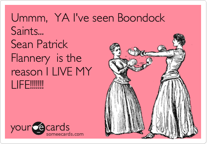 Ummm,  YA I've seen Boondock Saints...Sean PatrickFlannery  is the reason I LIVE MYLIFE!!!!!!!