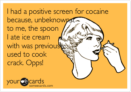 I had a positive screen for cocaine because, unbeknownst
to me, the spoon
I ate ice cream
with was previously 
used to cook
crack. Opps!