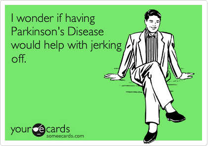 I wonder if havingParkinson's Diseasewould help with jerkingoff.