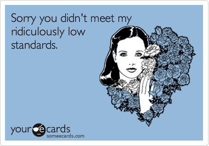 Sorry you didn't meet my ridiculously low
standards.