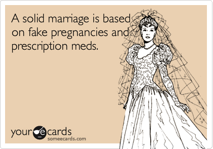 A solid marriage is based
on fake pregnancies and
prescription meds.