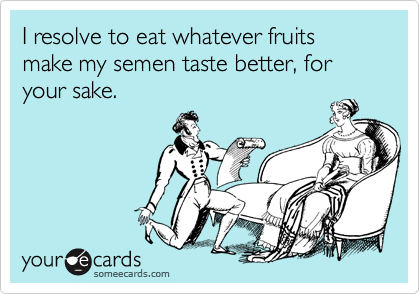 I resolve to eat whatever fruits make my semen taste better, for your sake.