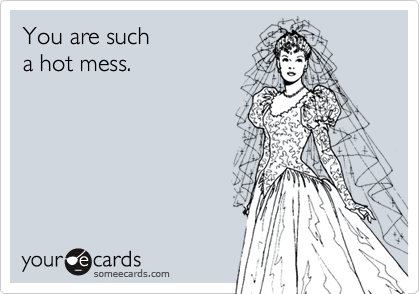 You are such
a hot mess.
