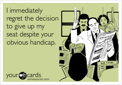 I immediately
regret the decision
to give up my 
seat despite your
obvious handicap.