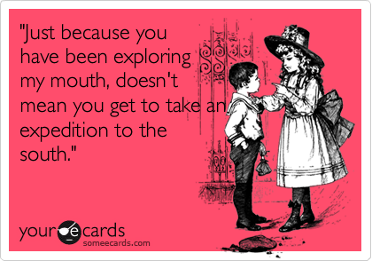 "Just because you
have been exploring
my mouth, doesn't
mean you get to take an
expedition to the
south."