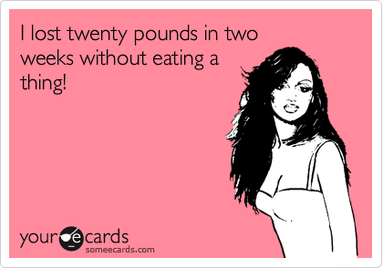 I lost twenty pounds in two
weeks without eating a
thing!

