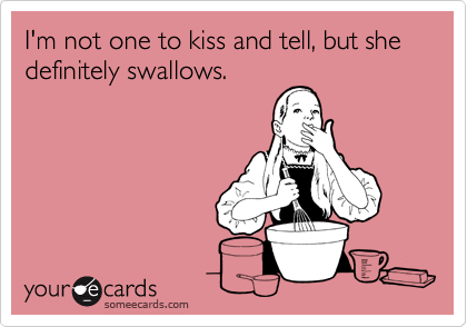 I'm not one to kiss and tell, but she definitely swallows.