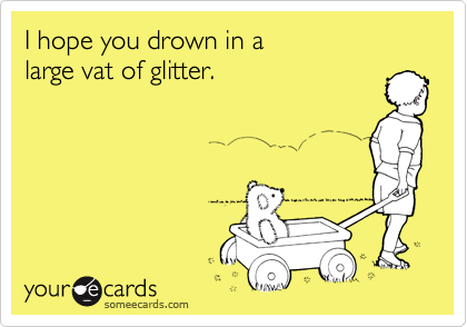 I hope you drown in a 
large vat of glitter.