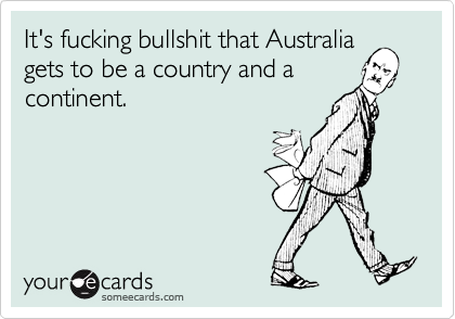 It's fucking bullshit that Australiagets to be a country and acontinent.