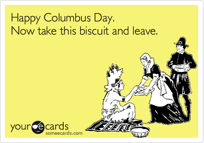 Happy Columbus Day.
Now take this biscuit and leave.