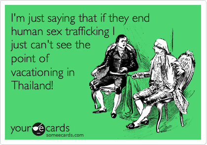 I'm just saying that if they end human sex trafficking I
just can't see the
point of
vacationing in
Thailand!