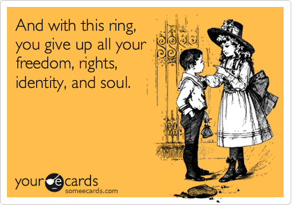 And with this ring,you give up all yourfreedom, rights,identity, and soul.