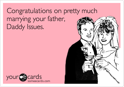 Congratulations on pretty much marrying your father,
Daddy Issues.