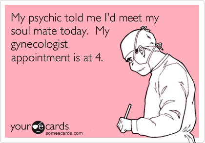 My psychic told me I'd meet my soul mate today.  Mygynecologistappointment is at 4.
