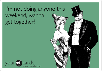 I'm not doing anyone thisweekend, wannaget together?